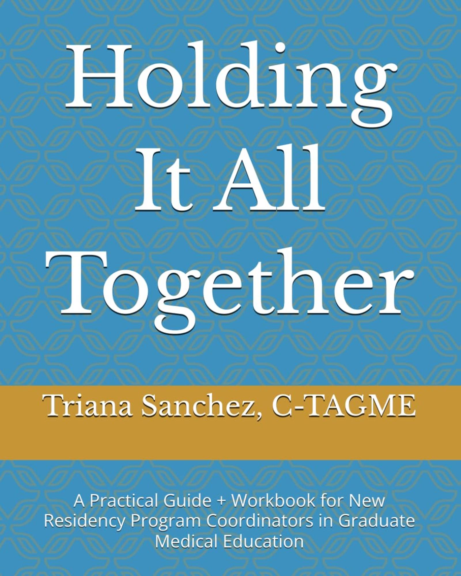 Cover image for Holding It All Together: A Practical Guide + Workbook for New Residency Program Coordinators in Graduate Medical Education