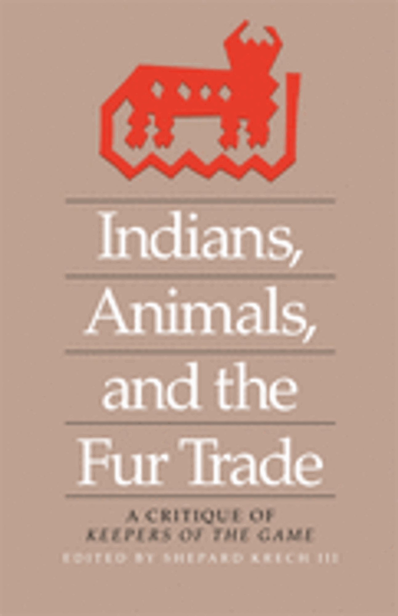 Cover image for INDIANS, ANIMALS, AND THE FUR TRADE: A CRITIQUE OF KEEPERS OF THE GAME